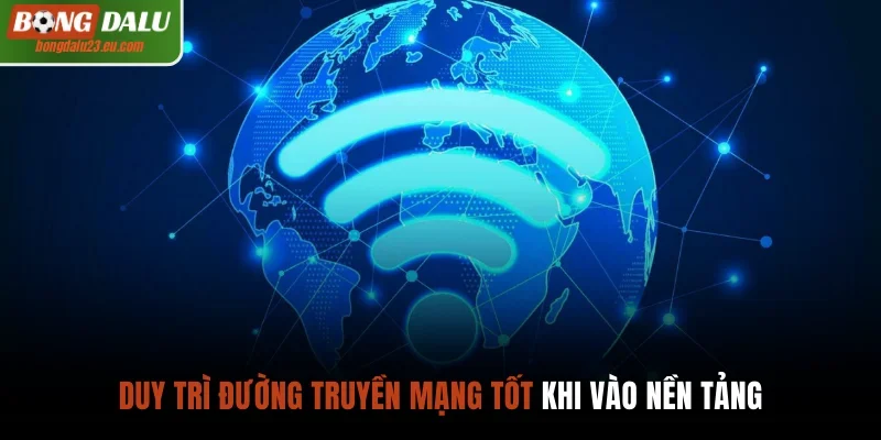 Duy trì đường truyền mạng tốt khi vào nền tảng
