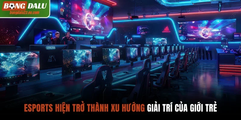 Esports hiện trở thành xu hướng giải trí của giới trẻ